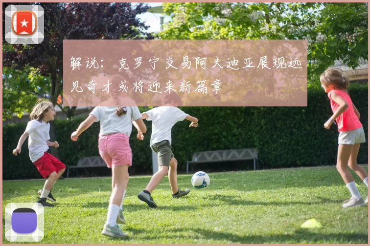 解说：克罗宁交易阿夫迪亚展现远见奇才或将迎来新篇章