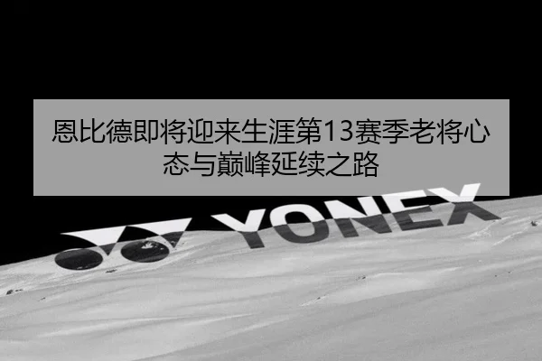 恩比德即将迎来生涯第13赛季老将心态与巅峰延续之路